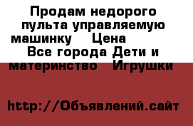 Продам недорого пульта управляемую машинку  › Цена ­ 4 500 - Все города Дети и материнство » Игрушки   